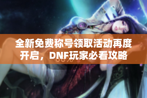 全新免费称号领取活动再度开启，DNF玩家必看攻略