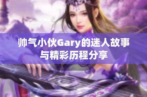 帅气小伙Gary的迷人故事与精彩历程分享