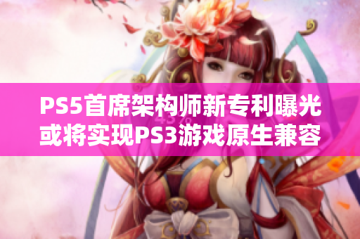 PS5首席架构师新专利曝光或将实现PS3游戏原生兼容