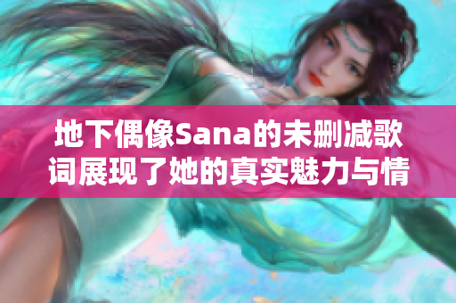 地下偶像Sana的未删减歌词展现了她的真实魅力与情感