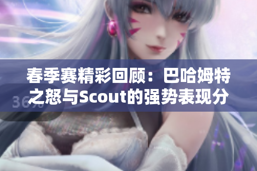 春季赛精彩回顾：巴哈姆特之怒与Scout的强势表现分析