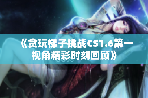 《贪玩梯子挑战CS1.6第一视角精彩时刻回顾》