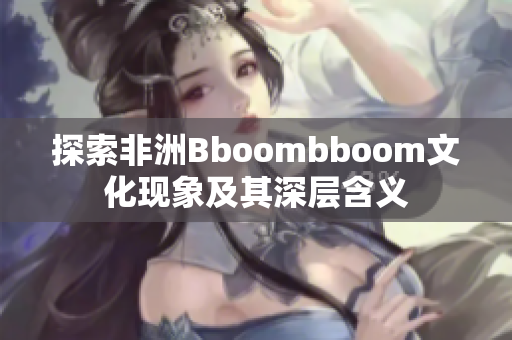 探索非洲Bboombboom文化现象及其深层含义