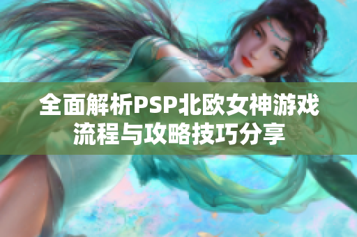 全面解析PSP北欧女神游戏流程与攻略技巧分享