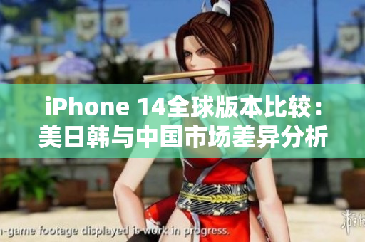 iPhone 14全球版本比较：美日韩与中国市场差异分析