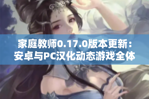 家庭教师0.17.0版本更新：安卓与PC汉化动态游戏全体验