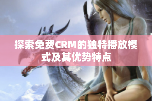 探索免费CRM的独特播放模式及其优势特点