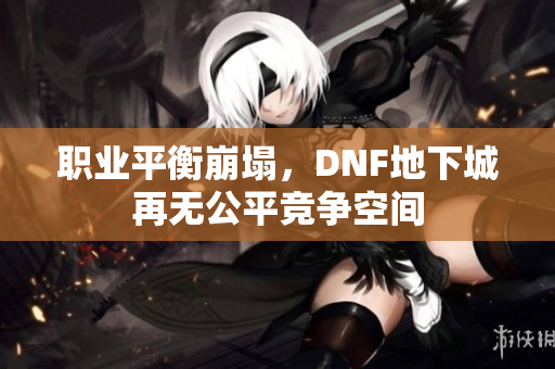 职业平衡崩塌，DNF地下城再无公平竞争空间