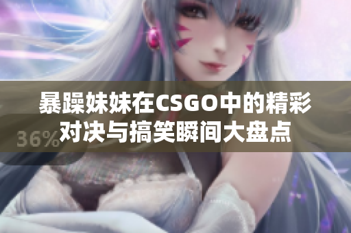 暴躁妹妹在CSGO中的精彩对决与搞笑瞬间大盘点