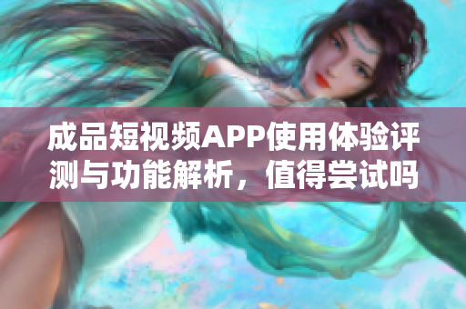 成品短视频APP使用体验评测与功能解析，值得尝试吗