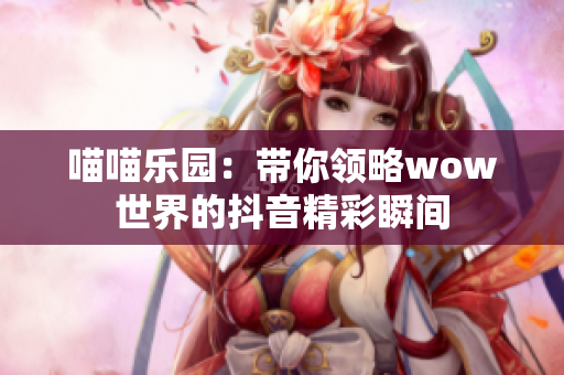 喵喵乐园：带你领略wow世界的抖音精彩瞬间