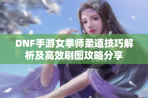 DNF手游女拳师柔道技巧解析及高效刷图攻略分享