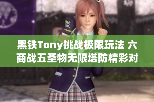 黑铁Tony挑战极限玩法 六商战五圣物无限塔防精彩对决