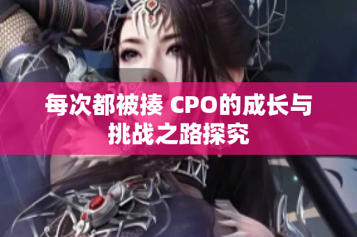 每次都被揍 CPO的成长与挑战之路探究