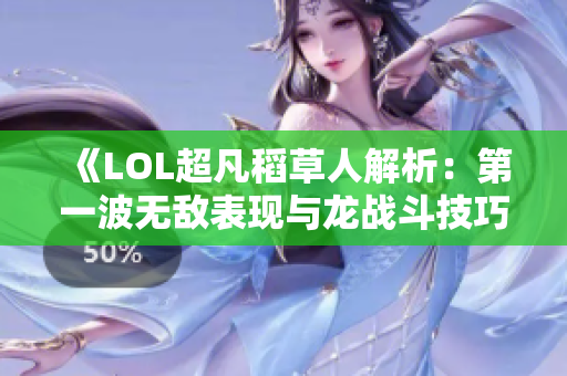 《LOL超凡稻草人解析：第一波无敌表现与龙战斗技巧》