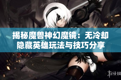 揭秘魔兽神幻魔镜：无冷却隐藏英雄玩法与技巧分享