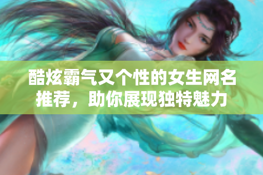 酷炫霸气又个性的女生网名推荐，助你展现独特魅力