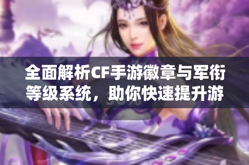 全面解析CF手游徽章与军衔等级系统，助你快速提升游戏实力