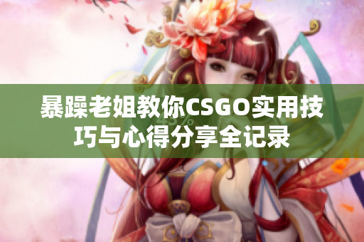 暴躁老姐教你CSGO实用技巧与心得分享全记录