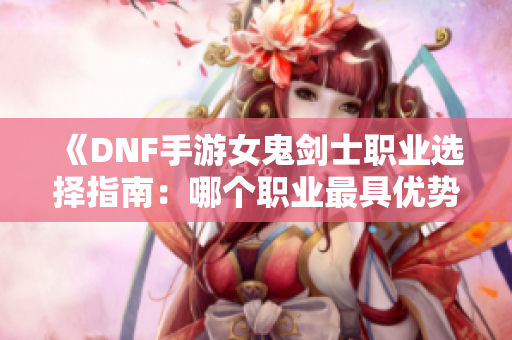 《DNF手游女鬼剑士职业选择指南：哪个职业最具优势》