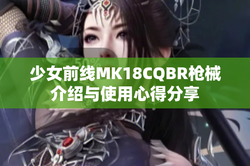 少女前线MK18CQBR枪械介绍与使用心得分享