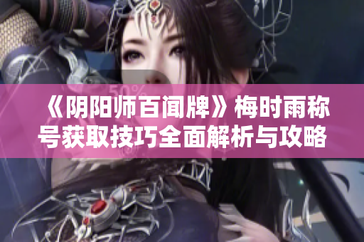 《阴阳师百闻牌》梅时雨称号获取技巧全面解析与攻略分享