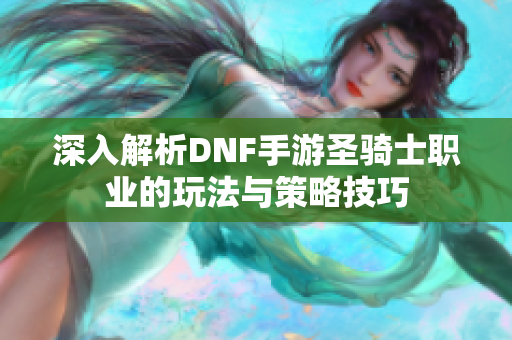 深入解析DNF手游圣骑士职业的玩法与策略技巧