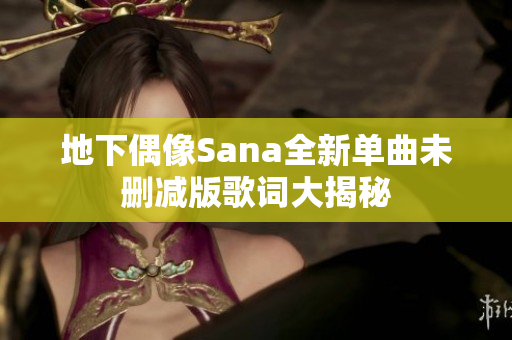 地下偶像Sana全新单曲未删减版歌词大揭秘