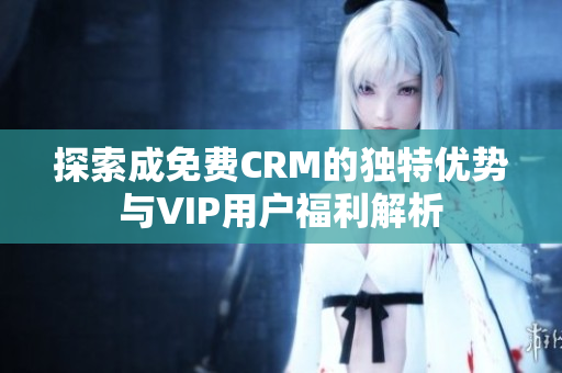 探索成免费CRM的独特优势与VIP用户福利解析