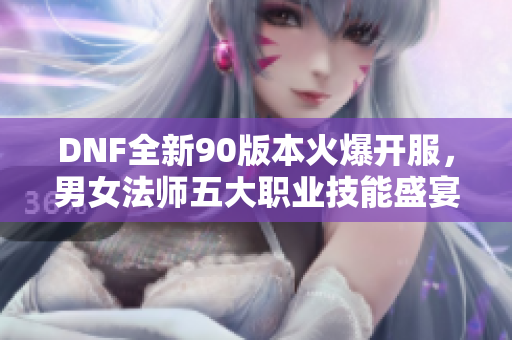 DNF全新90版本火爆开服，男女法师五大职业技能盛宴等你体验