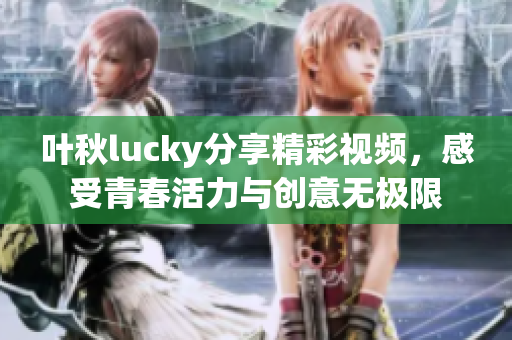 叶秋lucky分享精彩视频，感受青春活力与创意无极限