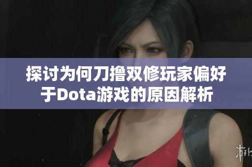 探讨为何刀撸双修玩家偏好于Dota游戏的原因解析