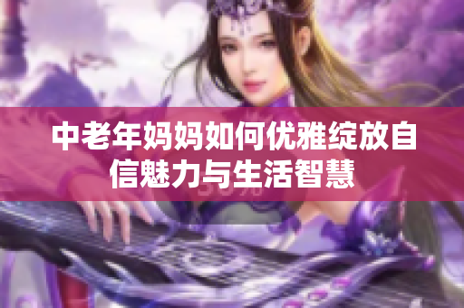 中老年妈妈如何优雅绽放自信魅力与生活智慧