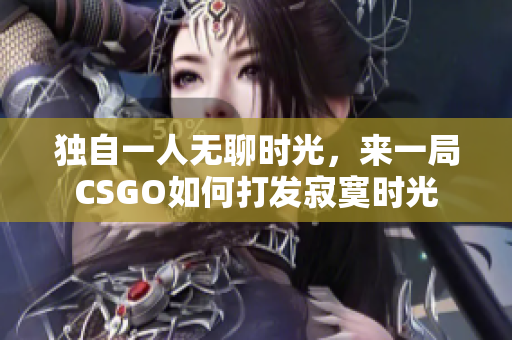 独自一人无聊时光，来一局CSGO如何打发寂寞时光