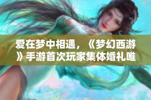 爱在梦中相遇，《梦幻西游》手游首次玩家集体婚礼唯美上线