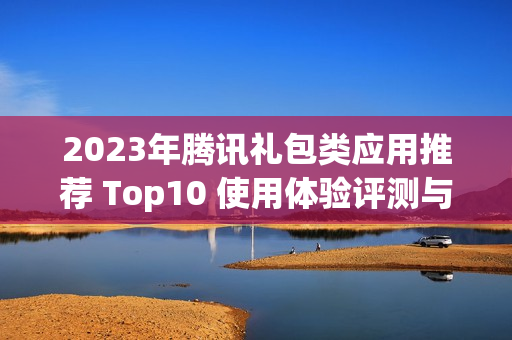 2023年腾讯礼包类应用推荐 Top10 使用体验评测与分析