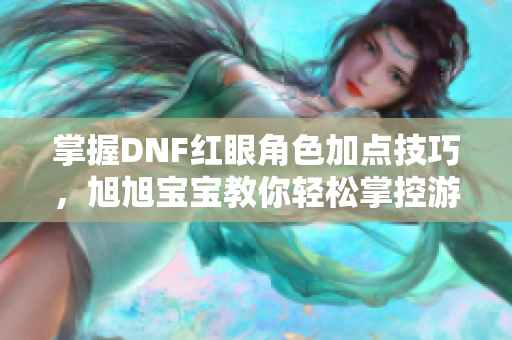 掌握DNF红眼角色加点技巧，旭旭宝宝教你轻松掌控游戏！