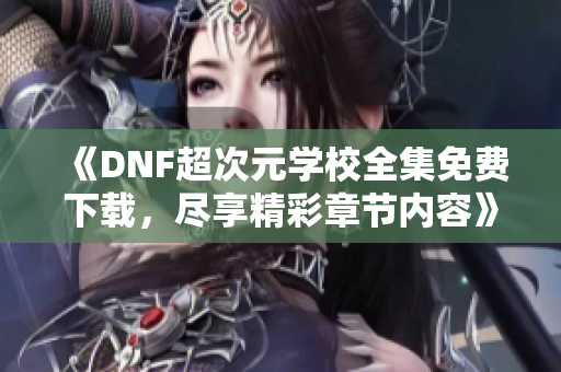 《DNF超次元学校全集免费下载，尽享精彩章节内容》