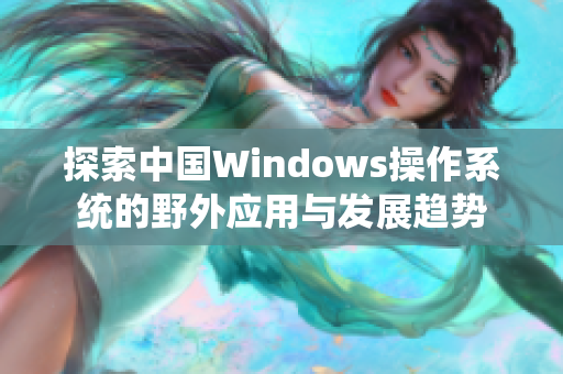 探索中国Windows操作系统的野外应用与发展趋势