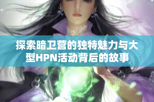 探索暗卫营的独特魅力与大型HPN活动背后的故事