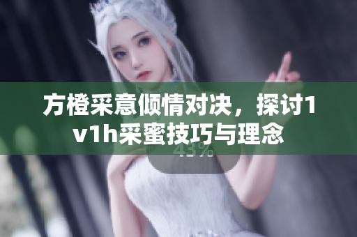 方橙采意倾情对决，探讨1v1h采蜜技巧与理念