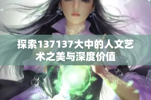 探索137137大中的人文艺术之美与深度价值