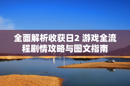 全面解析收获日2 游戏全流程剧情攻略与图文指南