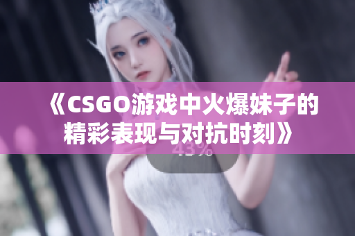 《CSGO游戏中火爆妹子的精彩表现与对抗时刻》