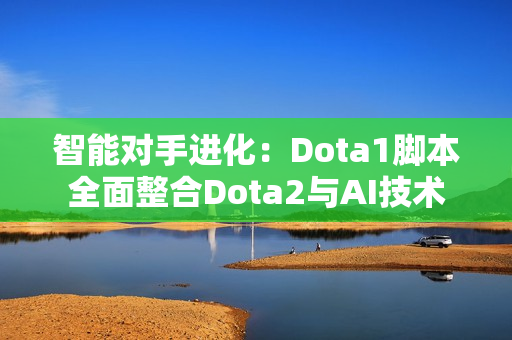 智能对手进化：Dota1脚本全面整合Dota2与AI技术