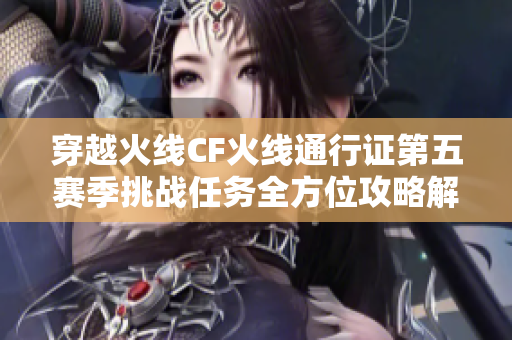 穿越火线CF火线通行证第五赛季挑战任务全方位攻略解析