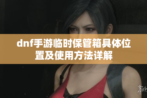 dnf手游临时保管箱具体位置及使用方法详解