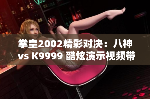 拳皇2002精彩对决：八神 vs K9999 酷炫演示视频带你一起体验