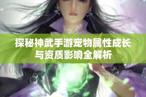 探秘神武手游宠物属性成长与资质影响全解析