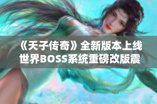 《天子传奇》全新版本上线 世界BOSS系统重磅改版震撼来袭